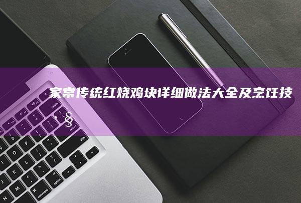 家常传统红烧鸡块详细做法大全及烹饪技巧